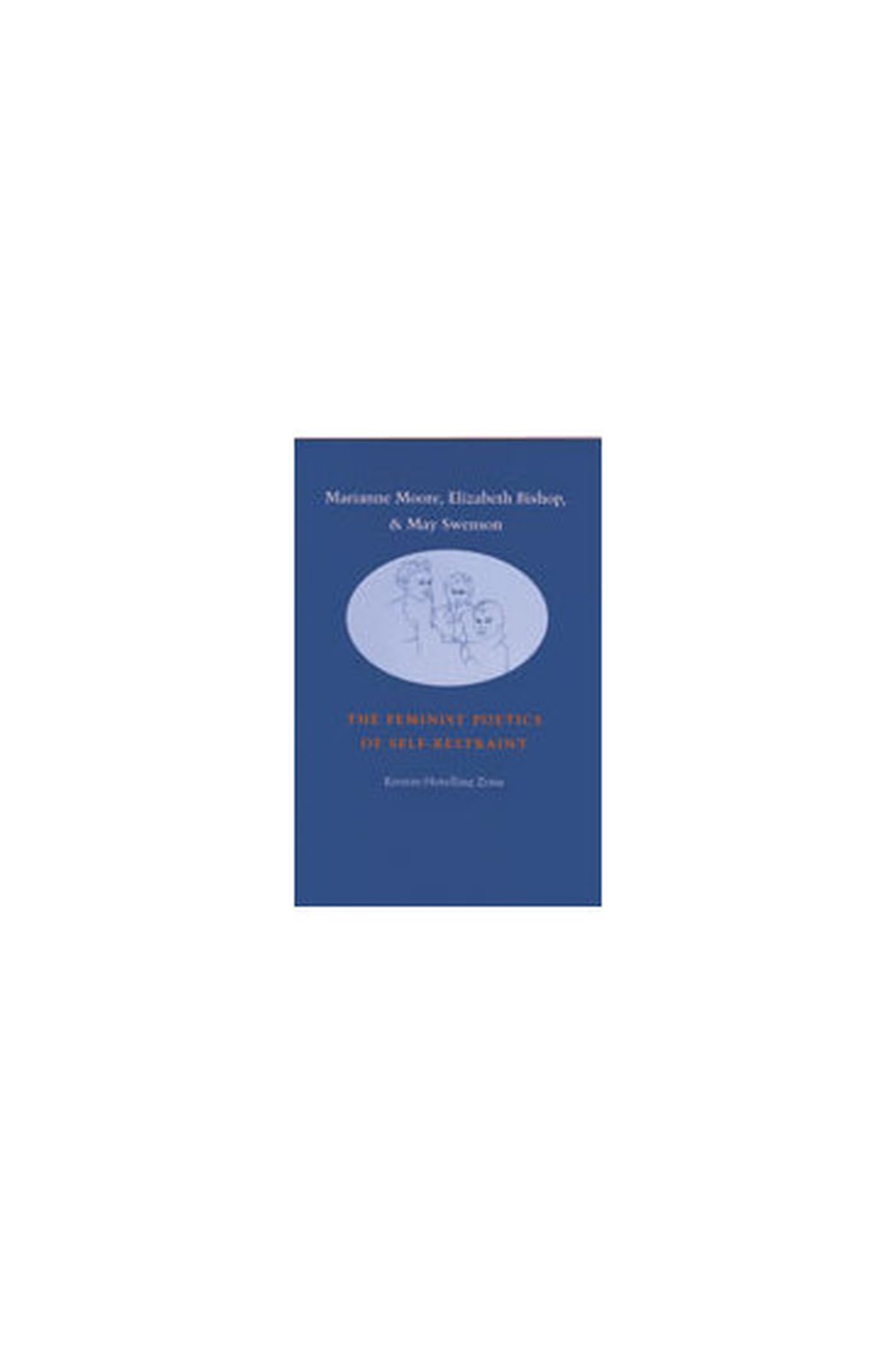 Marianne Moore, Elizabeth Bishop, and May Swenson: The Feminist Poetics of Self-Restraint