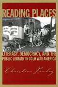 Reading Places: Literacy, Democracy, and the Public Library in Cold War America (Studies in Print Culture and the History of the Book)